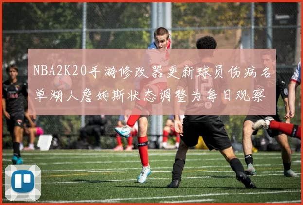 NBA2K20手游修改器更新球员伤病名单湖人詹姆斯状态调整为每日观察