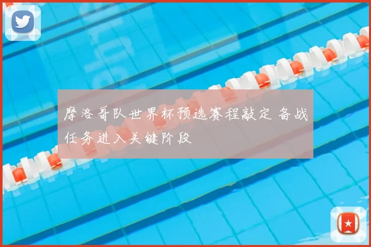 摩洛哥队世界杯预选赛程敲定 备战任务进入关键阶段