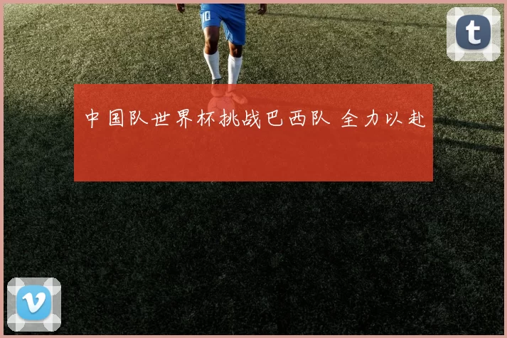 中国队世界杯挑战巴西队 全力以赴