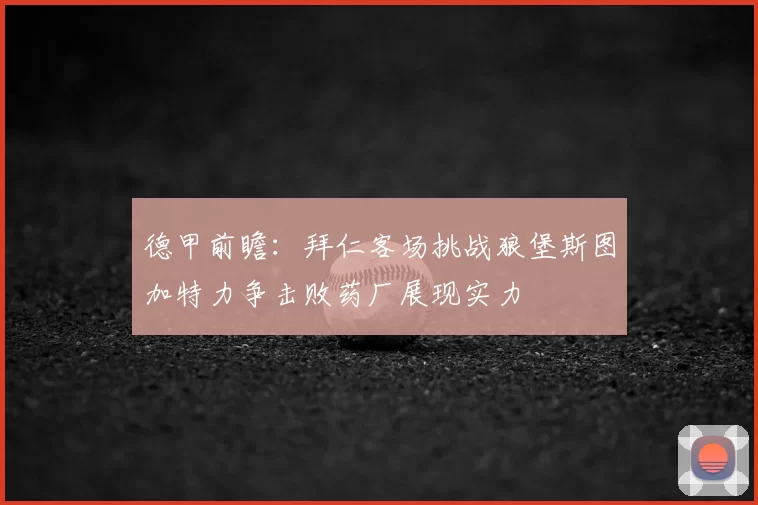 德甲前瞻:拜仁客场挑战狼堡斯图加特力争击败药厂展现实力