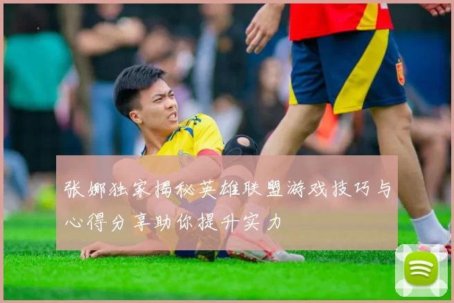 张娜独家揭秘英雄联盟游戏技巧与心得分享助你提升实力