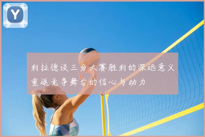 利拉德谈三分大赛胜利的深远意义重返竞争舞台的信心与动力
