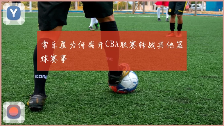 常乐晨为何离开CBA联赛转战其他篮球赛事