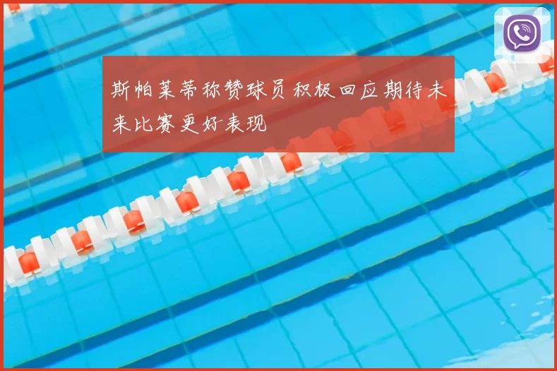 斯帕莱蒂称赞球员积极回应期待未来比赛更好表现