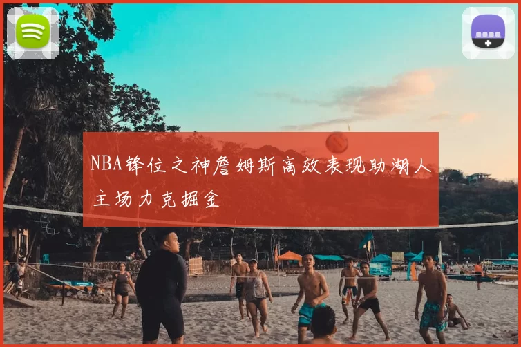 NBA锋位之神詹姆斯高效表现助湖人主场力克掘金