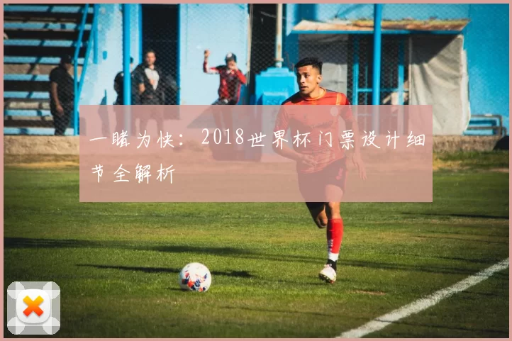 一睹为快:2018世界杯门票设计细节全解析