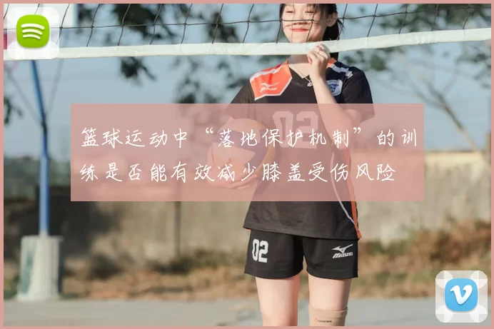 篮球运动中“落地保护机制”的训练是否能有效减少膝盖受伤风险