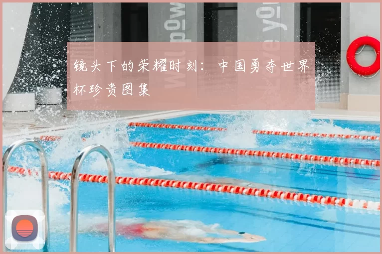 镜头下的荣耀时刻:中国勇夺世界杯珍贵图集