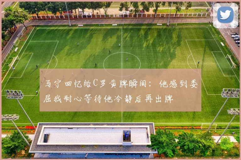马宁回忆给C罗黄牌瞬间：他感到委屈我耐心等待他冷静后再出牌
