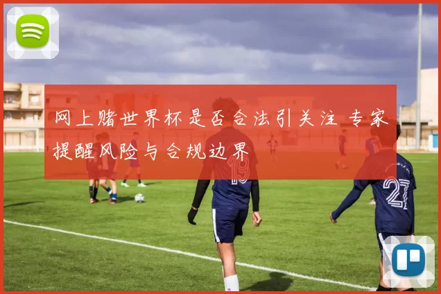 网上赌世界杯是否合法引关注 专家提醒风险与合规边界
