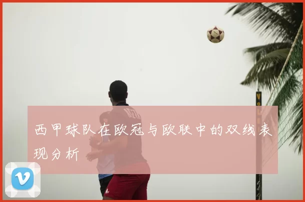 西甲球队在欧冠与欧联中的双线表现分析