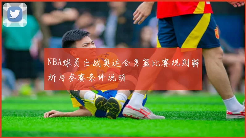 NBA球员出战奥运会男篮比赛规则解析与参赛条件说明