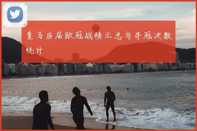皇马历届欧冠战绩汇总与夺冠次数统计