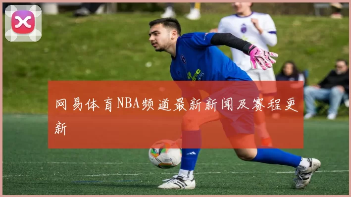 网易体育NBA频道最新新闻及赛程更新