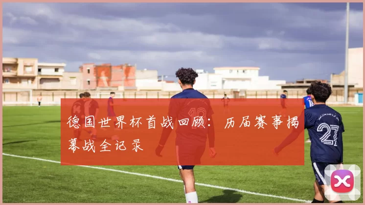 德国世界杯首战回顾:历届赛事揭幕战全记录