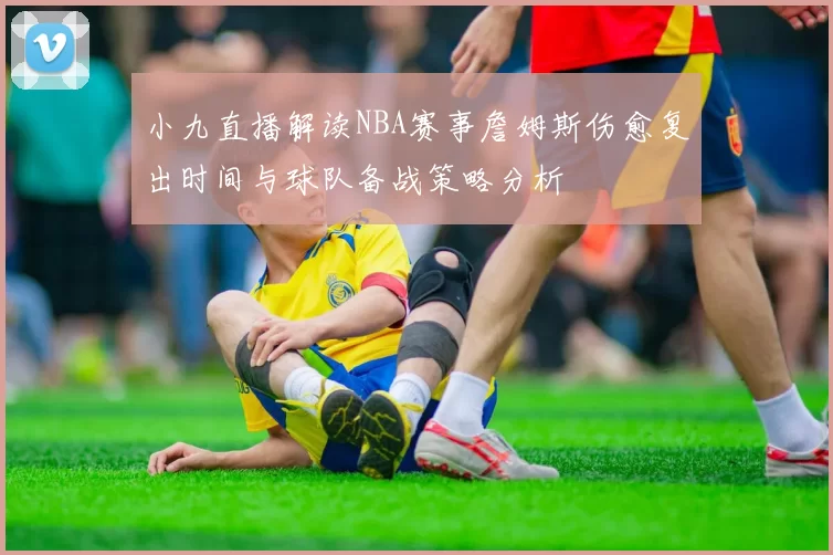 小九直播解读NBA赛事詹姆斯伤愈复出时间与球队备战策略分析