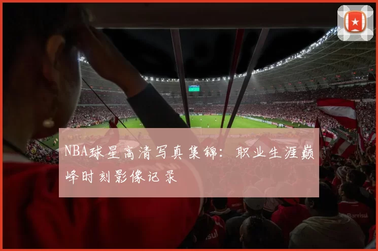 NBA球星高清写真集锦:职业生涯巅峰时刻影像记录