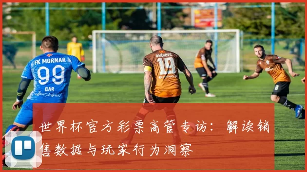 世界杯官方彩票高管专访：解读销售数据与玩家行为洞察