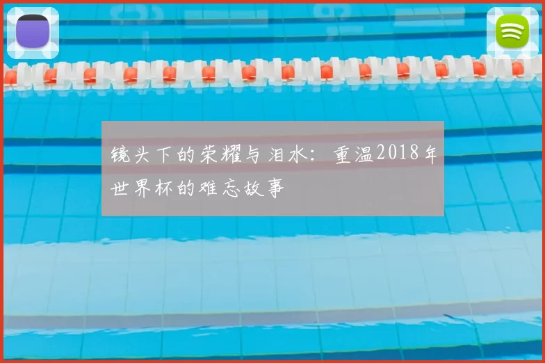 镜头下的荣耀与泪水:重温2018年世界杯的难忘故事
