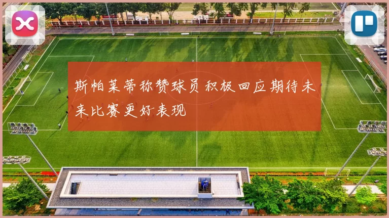 斯帕莱蒂称赞球员积极回应期待未来比赛更好表现