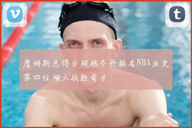 詹姆斯总得分超越乔丹排名NBA历史第四位湖人战胜奇才