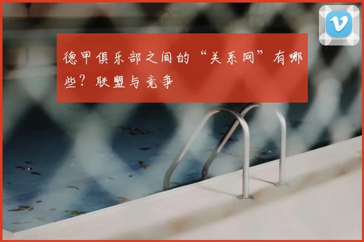 德甲俱乐部之间的“关系网”有哪些?联盟与竞争