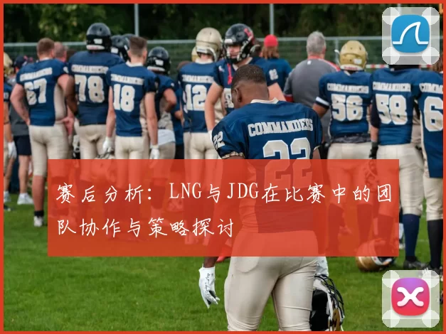 赛后分析:LNG与JDG在比赛中的团队协作与策略探讨