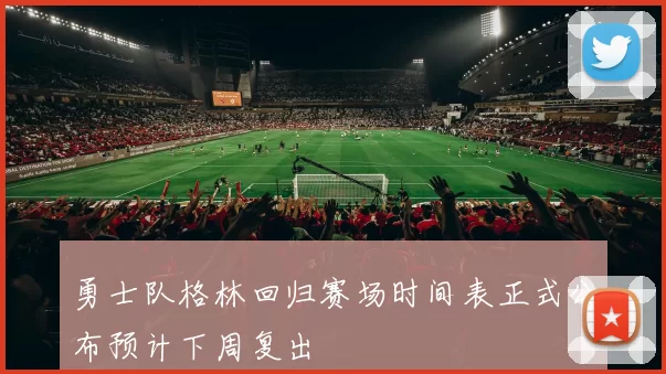 勇士队格林回归赛场时间表正式公布预计下周复出
