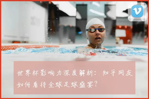 世界杯影响力深度解析：知乎网友如何看待全球足球盛宴？