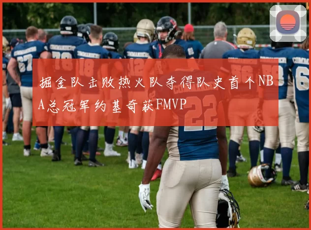 掘金队击败热火队夺得队史首个NBA总冠军约基奇获FMVP