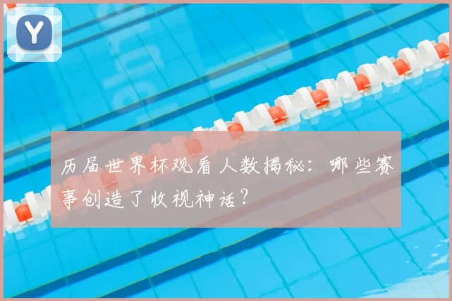历届世界杯观看人数揭秘:哪些赛事创造了收视神话?