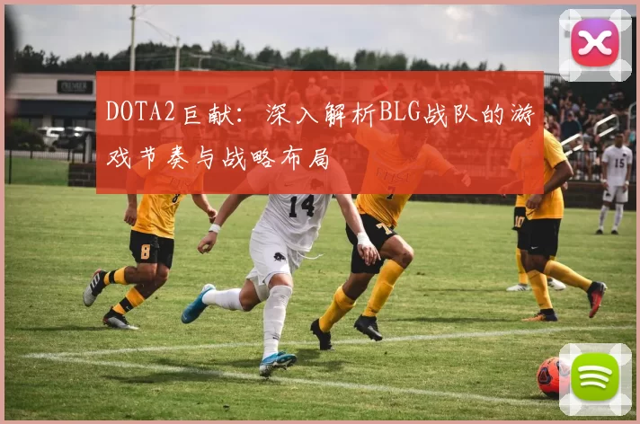 DOTA2巨献:深入解析BLG战队的游戏节奏与战略布局