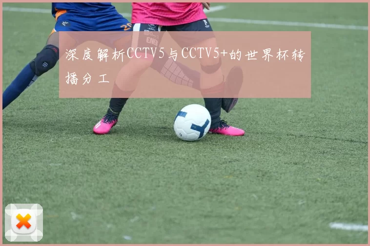 深度解析CCTV5与CCTV5+的世界杯转播分工