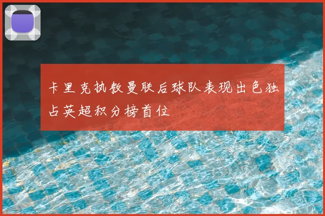 卡里克执教曼联后球队表现出色独占英超积分榜首位