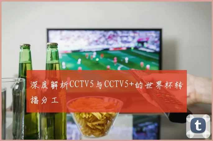 深度解析CCTV5与CCTV5+的世界杯转播分工