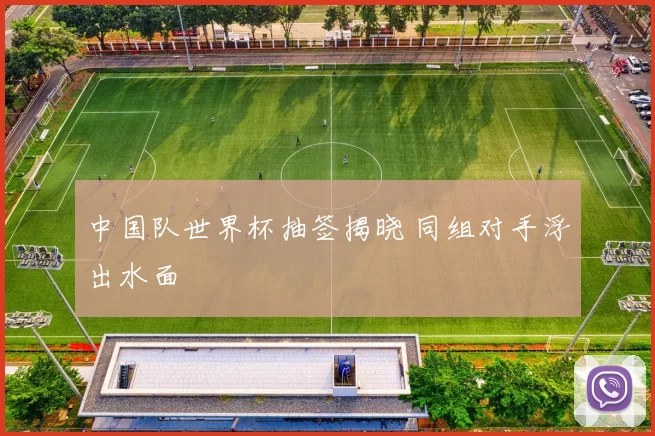 中国队世界杯抽签揭晓 同组对手浮出水面
