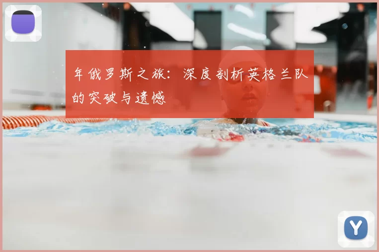 年俄罗斯之旅:深度剖析英格兰队的突破与遗憾