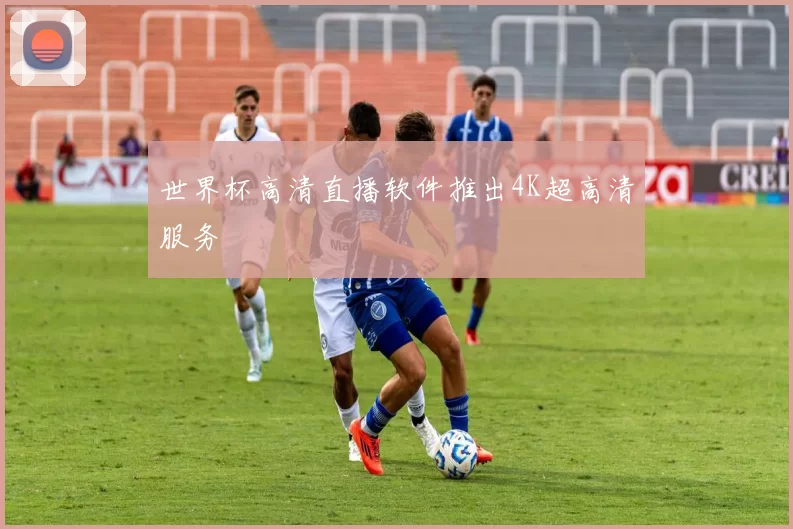 世界杯高清直播软件推出4K超高清服务