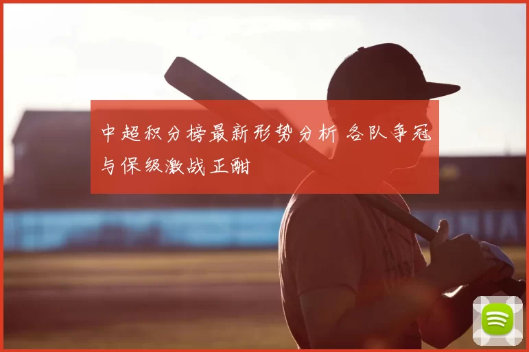 中超积分榜最新形势分析 各队争冠与保级激战正酣
