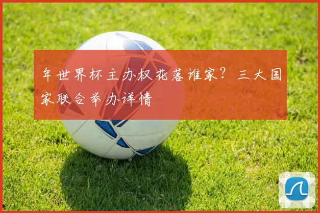 年世界杯主办权花落谁家?三大国家联合举办详情