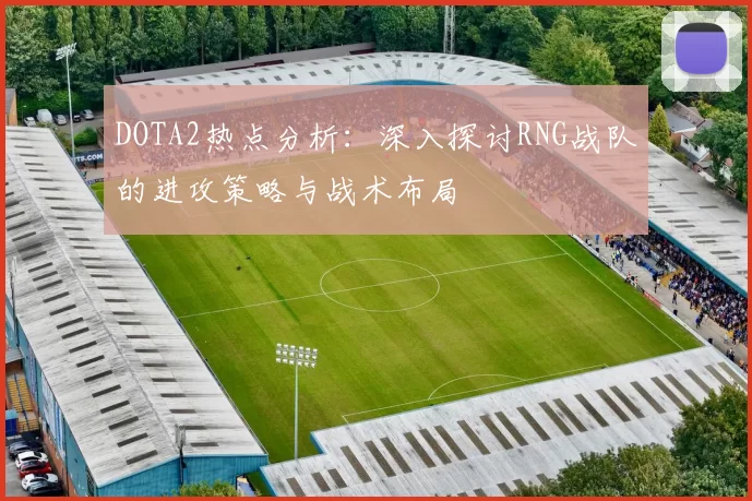 DOTA2热点分析:深入探讨RNG战队的进攻策略与战术布局