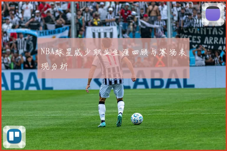 NBA球星威少职业生涯回顾与赛场表现分析