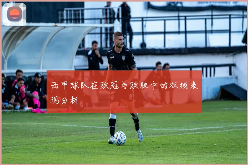 西甲球队在欧冠与欧联中的双线表现分析