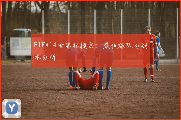 FIFA14世界杯模式：最佳球队与战术分析