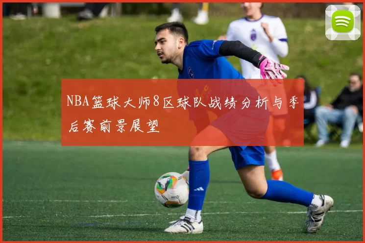 NBA篮球大师8区球队战绩分析与季后赛前景展望