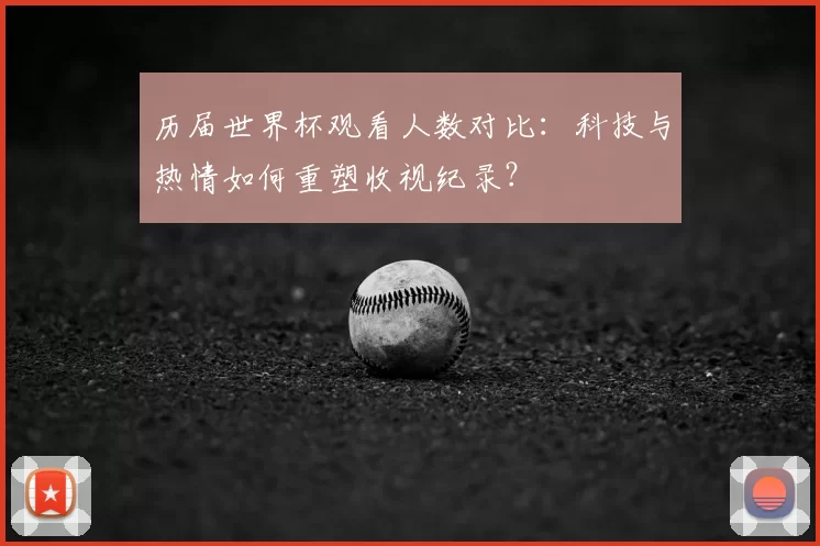 历届世界杯观看人数对比：科技与热情如何重塑收视纪录？