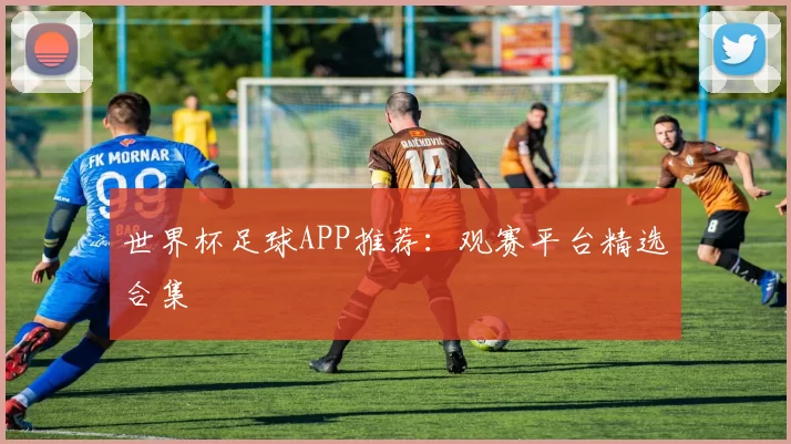 世界杯足球APP推荐:观赛平台精选合集
