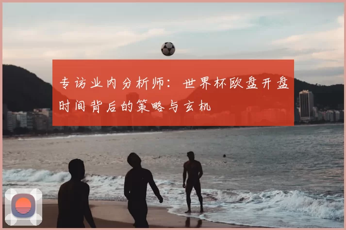 专访业内分析师:世界杯欧盘开盘时间背后的策略与玄机