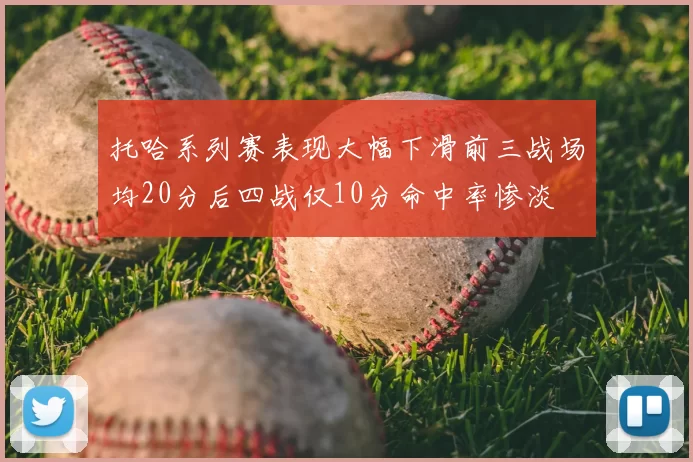 托哈系列赛表现大幅下滑前三战场均20分后四战仅10分命中率惨淡