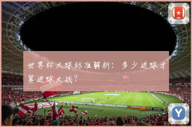 世界杯大球标准解析：多少进球才算进球大战？